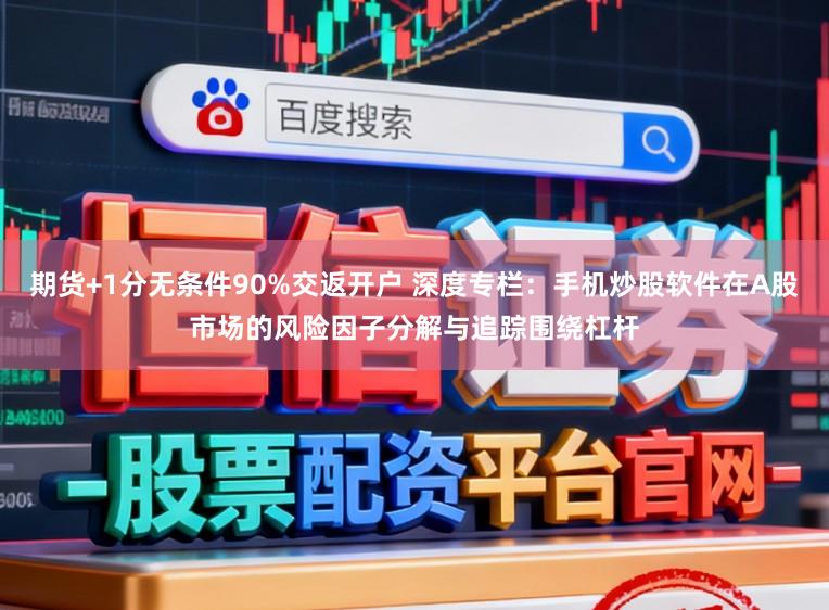 期货+1分无条件90%交返开户 深度专栏：手机炒股软件在A股市场的风险因子分解与追踪围绕杠杆
