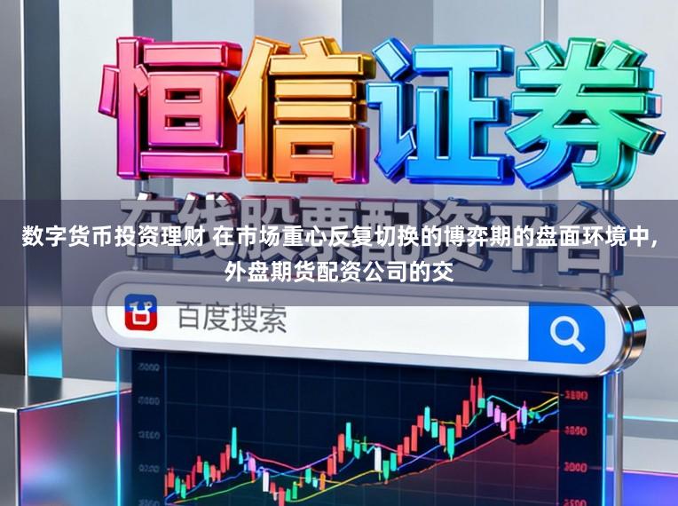 数字货币投资理财 在市场重心反复切换的博弈期的盘面环境中,外盘期货配资公司的交