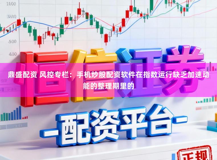 鼎盛配资 风控专栏：手机炒股配资软件在指数运行缺乏加速动能的整理期里的