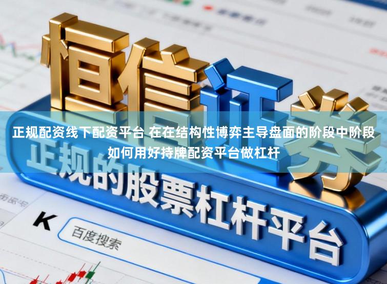 正规配资线下配资平台 在在结构性博弈主导盘面的阶段中阶段如何用好持牌配资平台做杠杆