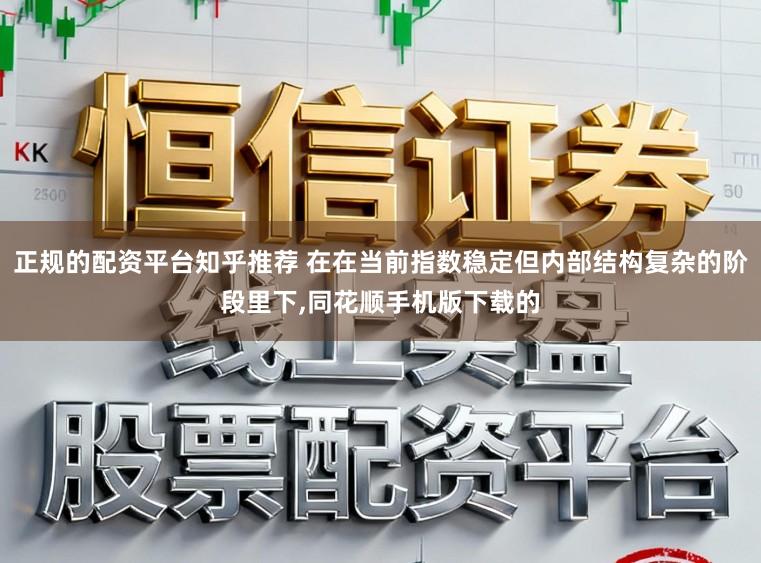 正规的配资平台知乎推荐 在在当前指数稳定但内部结构复杂的阶段里下,同花顺手机版下载的