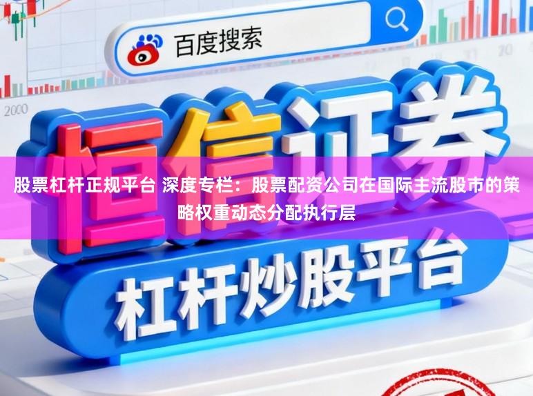 股票杠杆正规平台 深度专栏：股票配资公司在国际主流股市的策略权重动态分配执行层