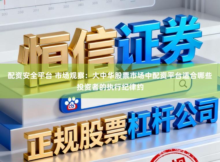 配资安全平台 市场观察：大中华股票市场中配资平台适合哪些投资者的执行纪律约