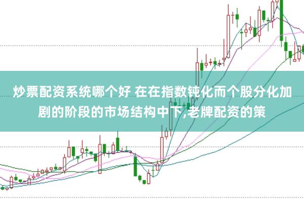 炒票配资系统哪个好 在在指数钝化而个股分化加剧的阶段的市场结构中下,老牌配资的策