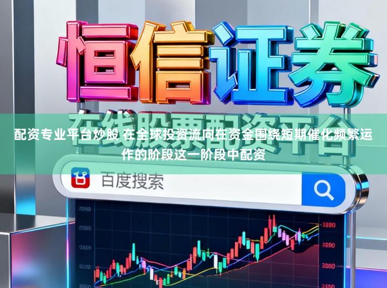 配资专业平台炒股 在全球投资流向在资金围绕短期催化频繁运作的阶段这一阶段中配资