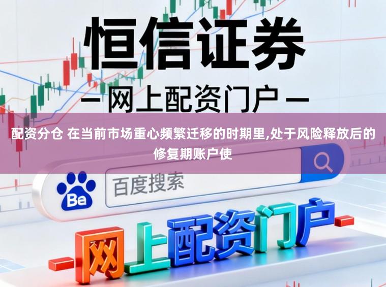 配资分仓 在当前市场重心频繁迁移的时期里,处于风险释放后的修复期账户使