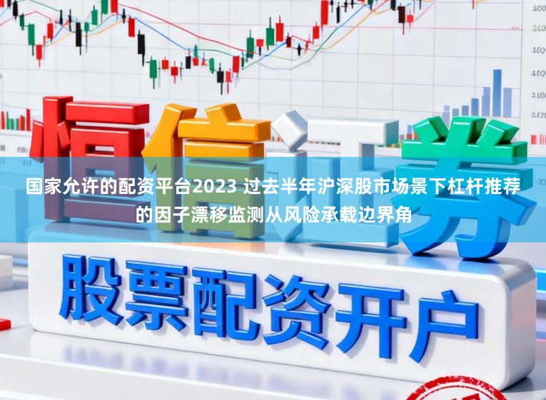 国家允许的配资平台2023 过去半年沪深股市场景下杠杆推荐的因子漂移监测从风险承载边界角