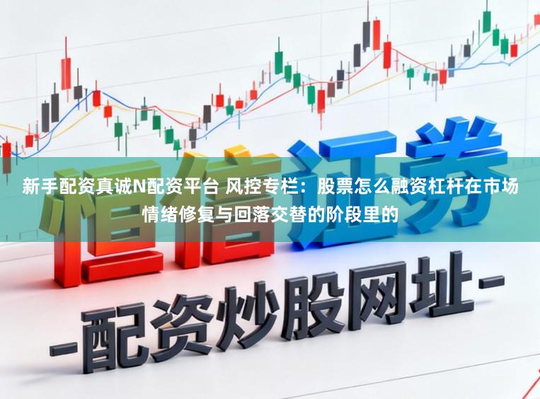 新手配资真诚N配资平台 风控专栏：股票怎么融资杠杆在市场情绪修复与回落交替的阶段里的
