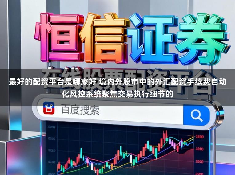 最好的配资平台是哪家好 境内外股市中的外汇配资手续费自动化风控系统聚焦交易执行细节的