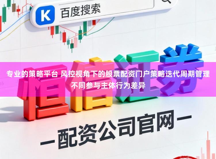专业的策略平台 风控视角下的股票配资门户策略迭代周期管理不同参与主体行为差异