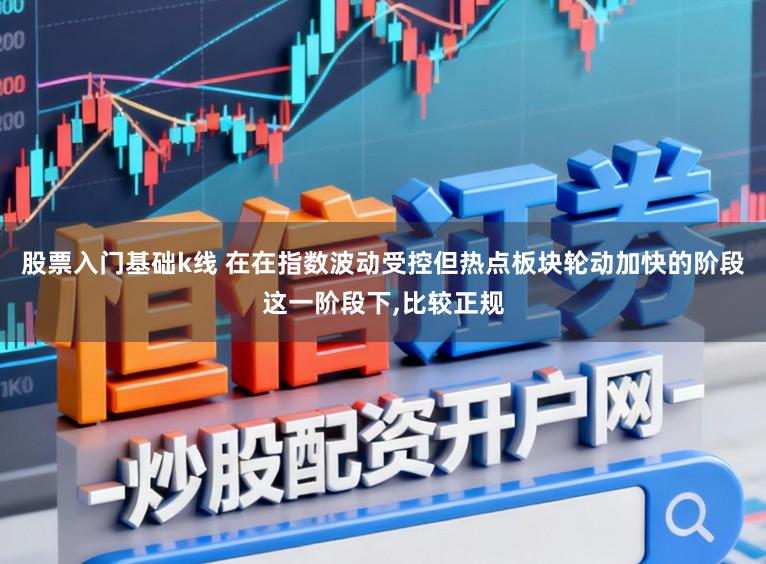 股票入门基础k线 在在指数波动受控但热点板块轮动加快的阶段这一阶段下,比较正规