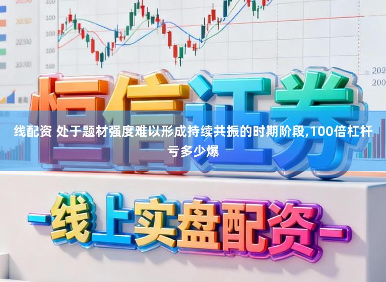 线配资 处于题材强度难以形成持续共振的时期阶段,100倍杠杆亏多少爆