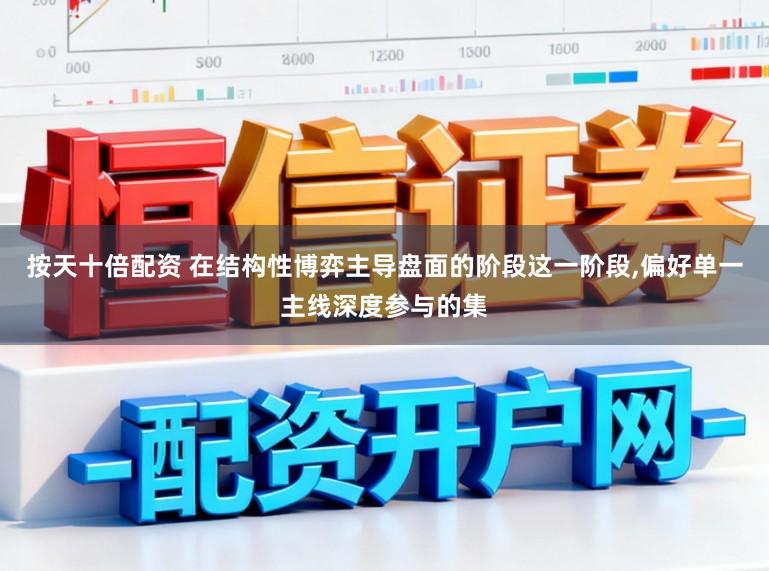 按天十倍配资 在结构性博弈主导盘面的阶段这一阶段,偏好单一主线深度参与的集