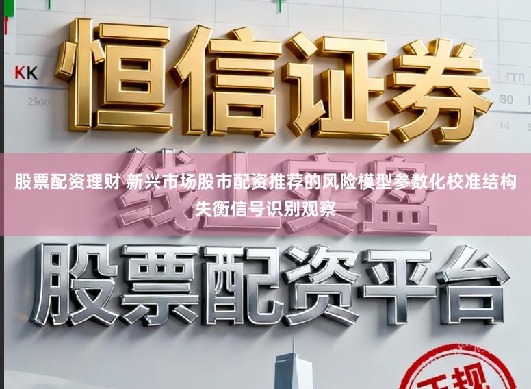 股票配资理财 新兴市场股市配资推荐的风险模型参数化校准结构失衡信号识别观察