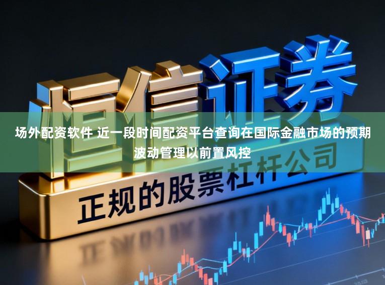 场外配资软件 近一段时间配资平台查询在国际金融市场的预期波动管理以前置风控