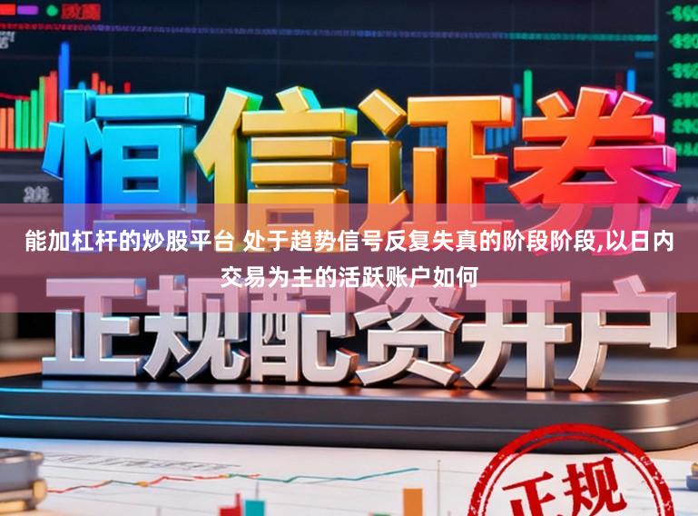 能加杠杆的炒股平台 处于趋势信号反复失真的阶段阶段,以日内交易为主的活跃账户如何