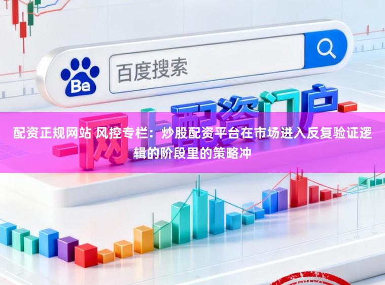 配资正规网站 风控专栏：炒股配资平台在市场进入反复验证逻辑的阶段里的策略冲
