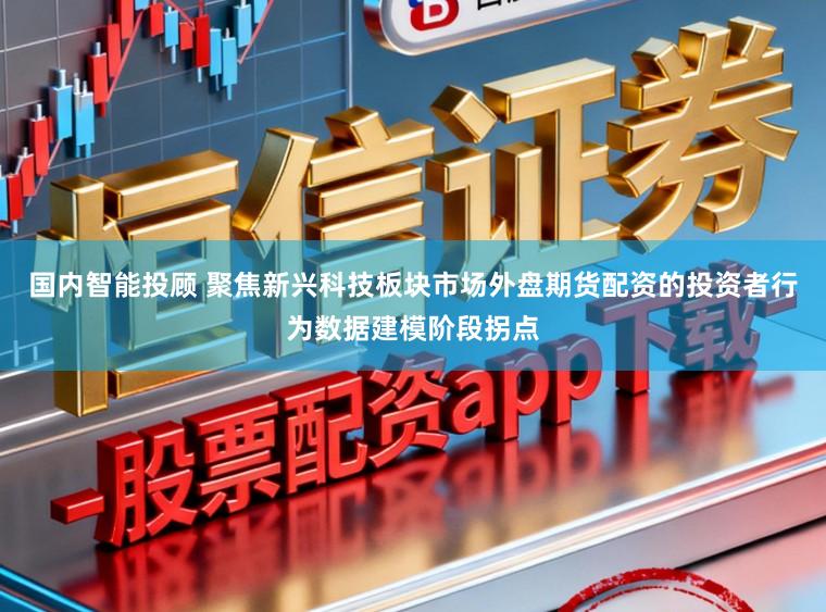 国内智能投顾 聚焦新兴科技板块市场外盘期货配资的投资者行为数据建模阶段拐点
