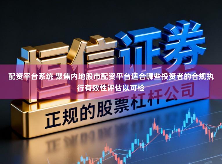 配资平台系统 聚焦内地股市配资平台适合哪些投资者的合规执行有效性评估以可检