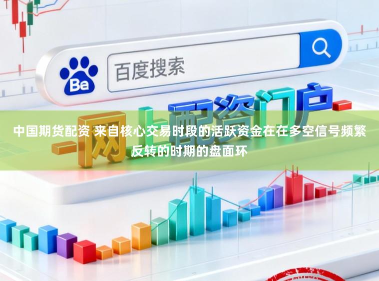 中国期货配资 来自核心交易时段的活跃资金在在多空信号频繁反转的时期的盘面环