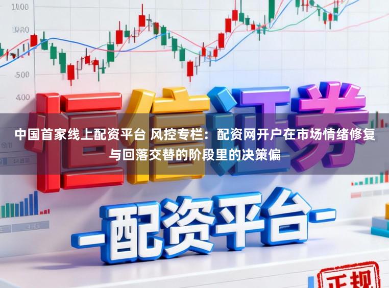 中国首家线上配资平台 风控专栏：配资网开户在市场情绪修复与回落交替的阶段里的决策偏
