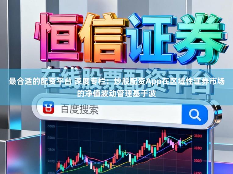 最合适的配资平台 深度专栏：炒股配资App在区域性证券市场的净值波动管理基于波