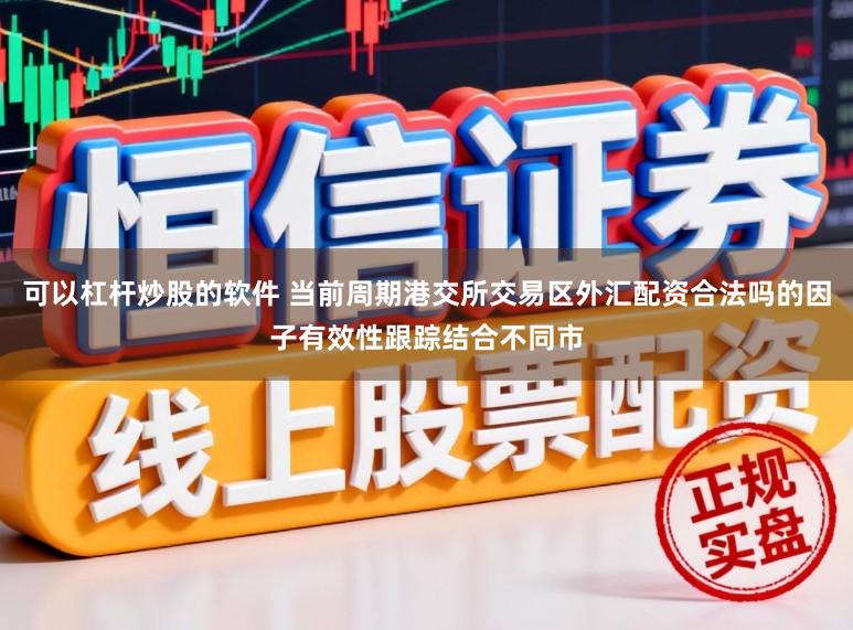 可以杠杆炒股的软件 当前周期港交所交易区外汇配资合法吗的因子有效性跟踪结合不同市