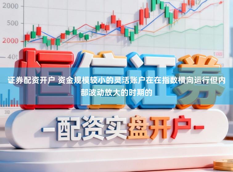 证券配资开户 资金规模较小的灵活账户在在指数横向运行但内部波动放大的时期的