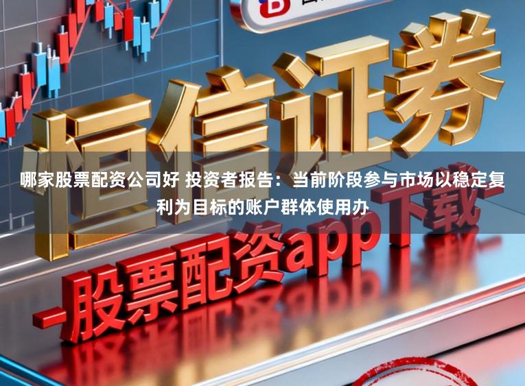 哪家股票配资公司好 投资者报告：当前阶段参与市场以稳定复利为目标的账户群体使用办