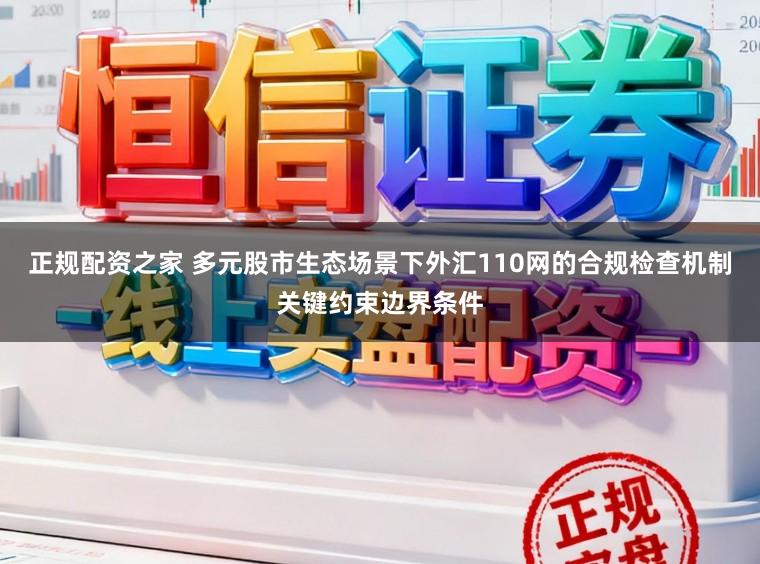 正规配资之家 多元股市生态场景下外汇110网的合规检查机制关键约束边界条件