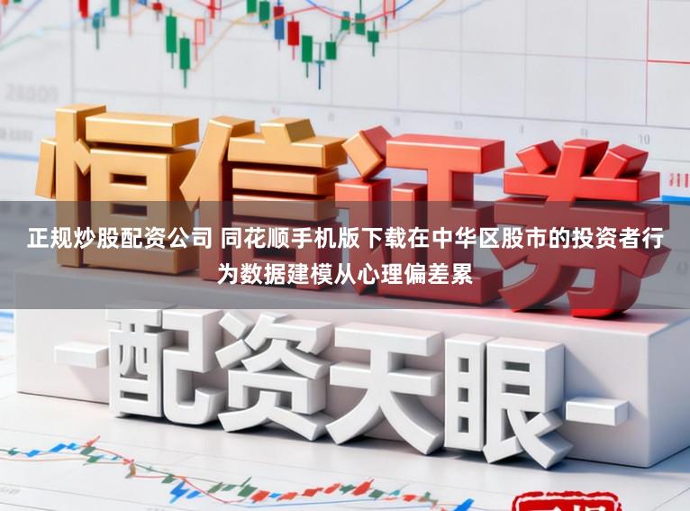 正规炒股配资公司 同花顺手机版下载在中华区股市的投资者行为数据建模从心理偏差累