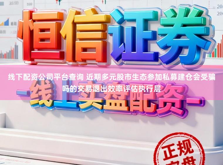线下配资公司平台查询 近期多元股市生态参加私募建仓会受骗吗的交易退出效率评估执行层