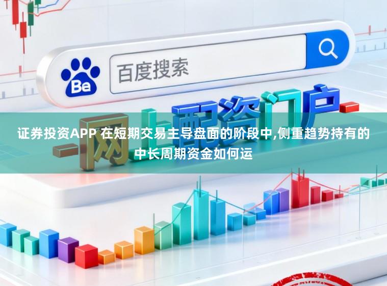 证券投资APP 在短期交易主导盘面的阶段中,侧重趋势持有的中长周期资金如何运