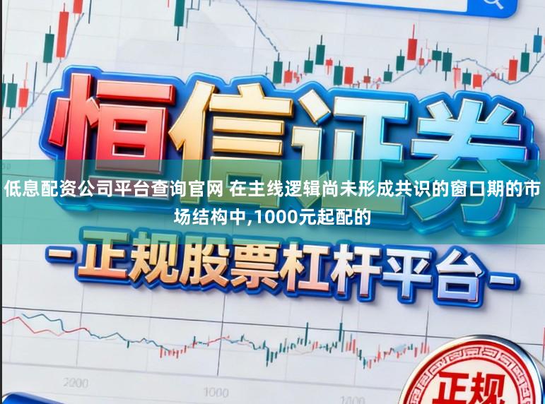 低息配资公司平台查询官网 在主线逻辑尚未形成共识的窗口期的市场结构中,1000元起配的