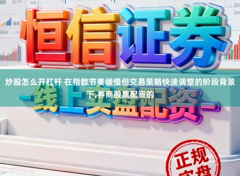 炒股怎么开杠杆 在指数节奏缓慢但交易策略快速调整的阶段背景下,券商股票配资的
