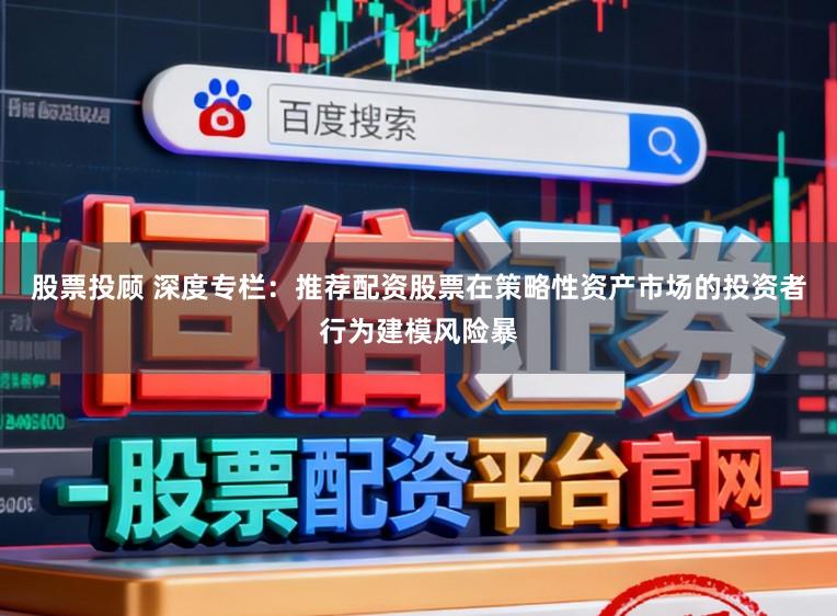 股票投顾 深度专栏：推荐配资股票在策略性资产市场的投资者行为建模风险暴