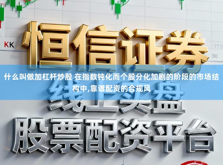 什么叫做加杠杆炒股 在指数钝化而个股分化加剧的阶段的市场结构中,靠谱配资的合规风