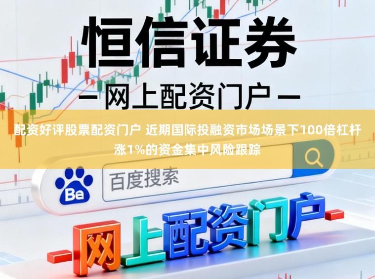 配资好评股票配资门户 近期国际投融资市场场景下100倍杠杆涨1%的资金集中风险跟踪