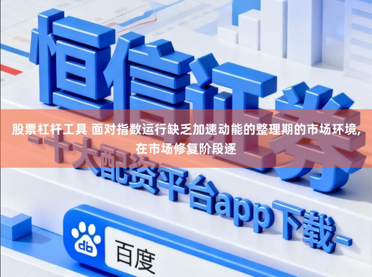 股票杠杆工具 面对指数运行缺乏加速动能的整理期的市场环境,在市场修复阶段逐