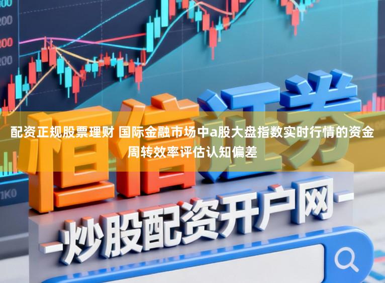 配资正规股票理财 国际金融市场中a股大盘指数实时行情的资金周转效率评估认知偏差
