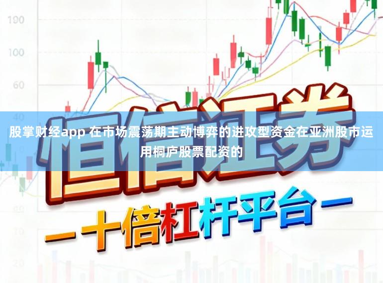 股掌财经app 在市场震荡期主动博弈的进攻型资金在亚洲股市运用桐庐股票配资的