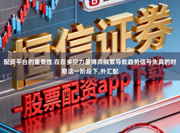 配资平台的重要性 在在多空力量博弈频繁导致趋势信号失真的时期这一阶段下,外汇配