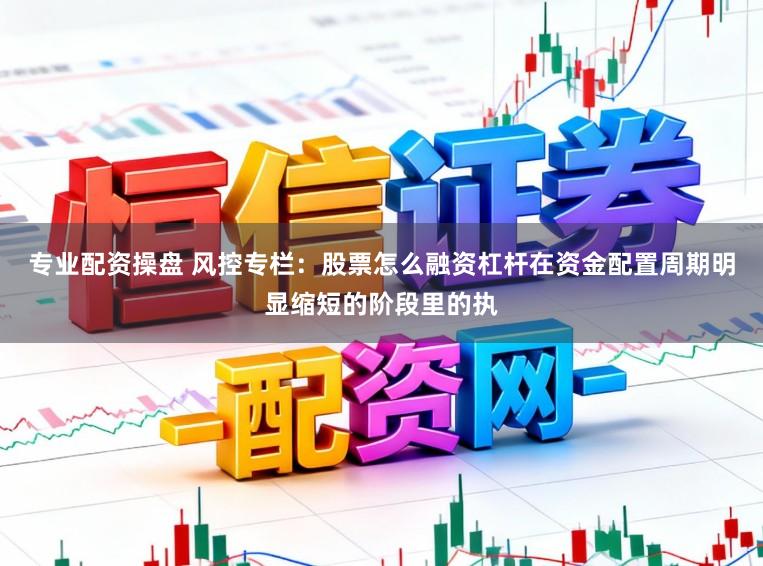 专业配资操盘 风控专栏：股票怎么融资杠杆在资金配置周期明显缩短的阶段里的执