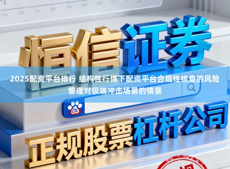 2025配资平台排行 结构性行情下配资平台合规性核查的风险管理对极端冲击场景的情景