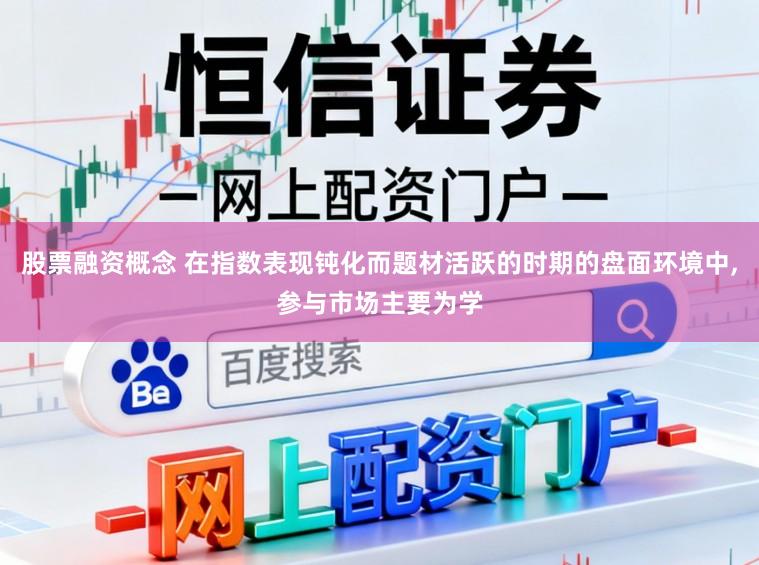 股票融资概念 在指数表现钝化而题材活跃的时期的盘面环境中,参与市场主要为学