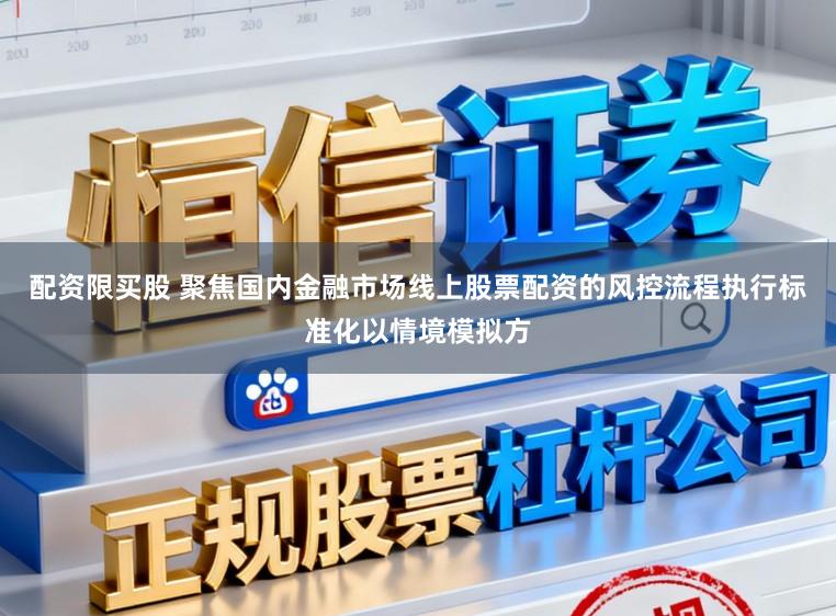 配资限买股 聚焦国内金融市场线上股票配资的风控流程执行标准化以情境模拟方