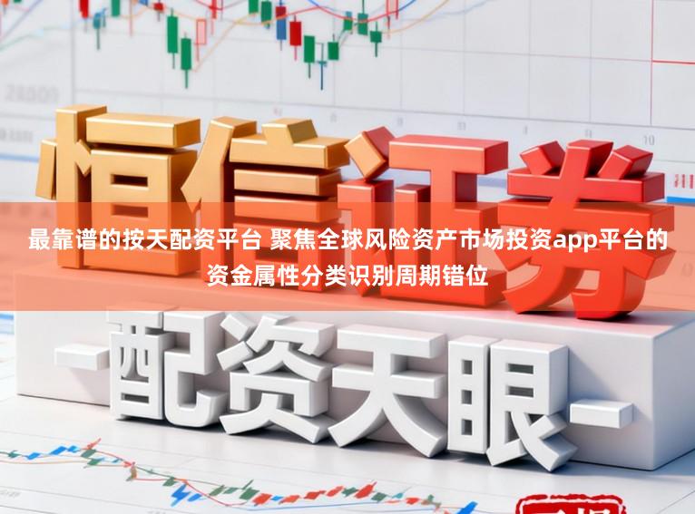 最靠谱的按天配资平台 聚焦全球风险资产市场投资app平台的资金属性分类识别周期错位
