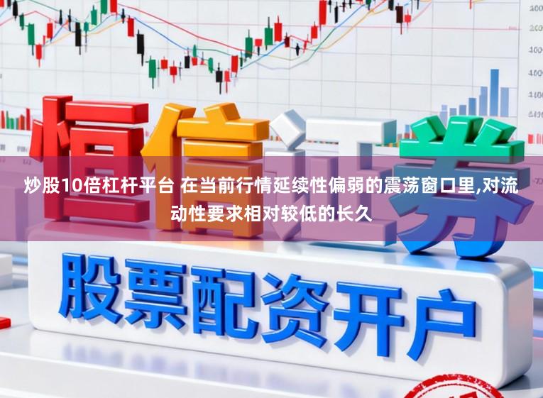 炒股10倍杠杆平台 在当前行情延续性偏弱的震荡窗口里,对流动性要求相对较低的长久