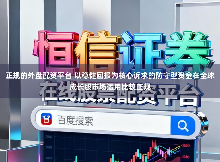 正规的外盘配资平台 以稳健回报为核心诉求的防守型资金在全球成长股市场运用比较正规