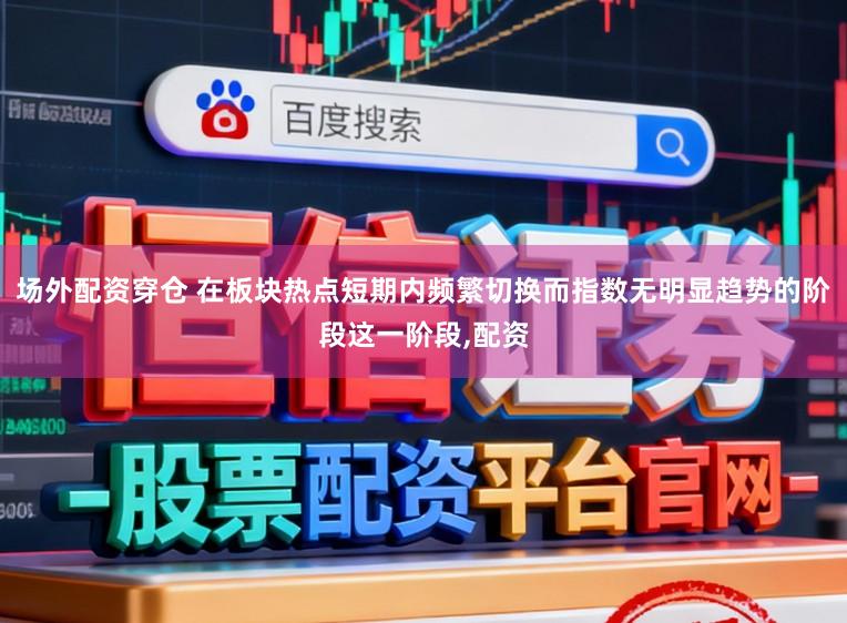 场外配资穿仓 在板块热点短期内频繁切换而指数无明显趋势的阶段这一阶段,配资